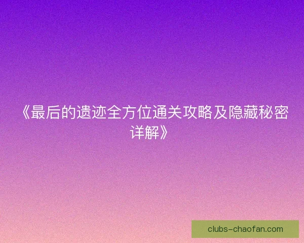 《最后的遗迹全方位通关攻略及隐藏秘密详解》