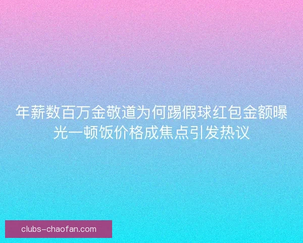 年薪数百万金敬道为何踢假球红包金额曝光一顿饭价格成焦点引发热议