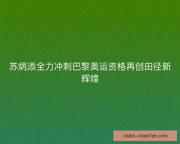 苏炳添全力冲刺巴黎奥运资格再创田径新辉煌