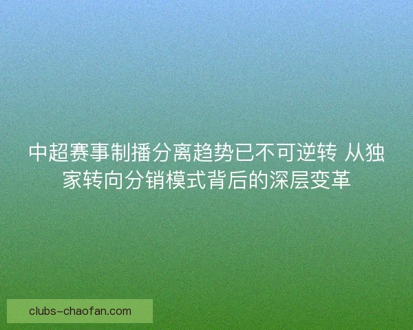 中超赛事制播分离趋势已不可逆转 从独家转向分销模式背后的深层变革 中超赛事制播分离趋势已不可逆转 从独家转向分销模式背后的深层变革