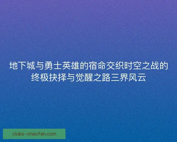 地下城与勇士英雄的宿命交织时空之战的终极抉择与觉醒之路三界风云