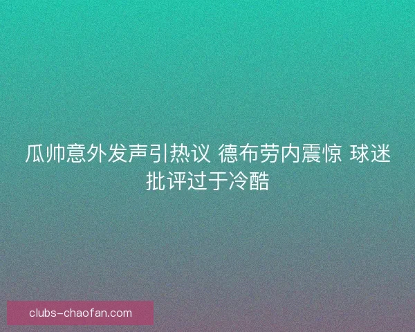 瓜帅意外发声引热议 德布劳内震惊 球迷批评过于冷酷 瓜帅意外发声引热议 德布劳内震惊 球迷批评过于冷酷