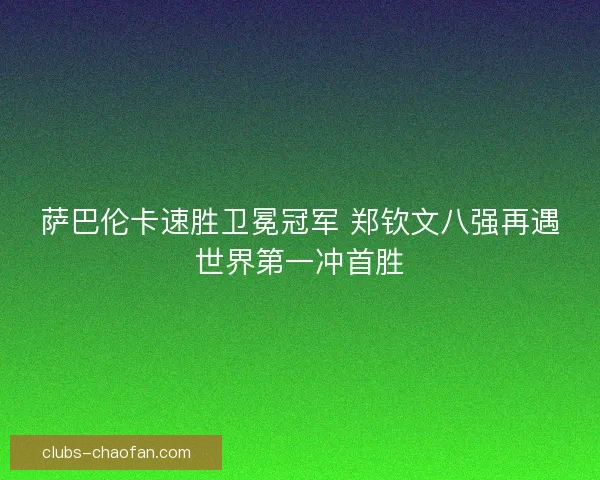 萨巴伦卡速胜卫冕冠军 郑钦文八强再遇世界第一冲首胜