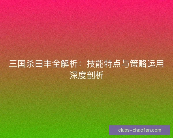 三国杀田丰全解析：技能特点与策略运用深度剖析