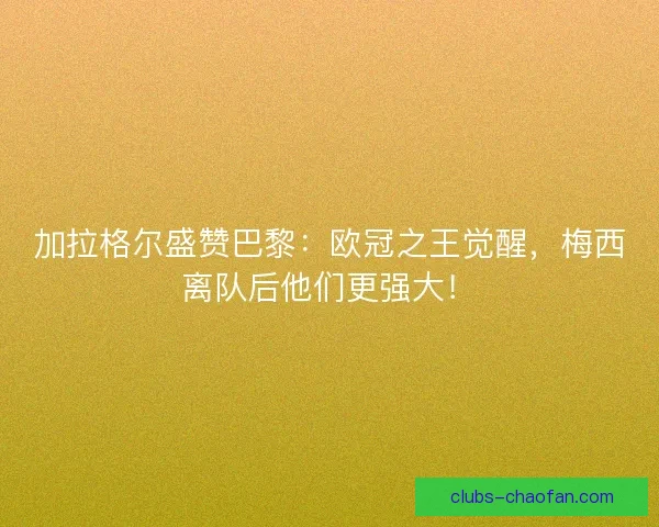 加拉格尔盛赞巴黎：欧冠之王觉醒，梅西离队后他们更强大！