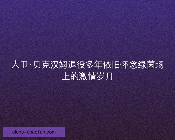 大卫·贝克汉姆退役多年依旧怀念绿茵场上的激情岁月