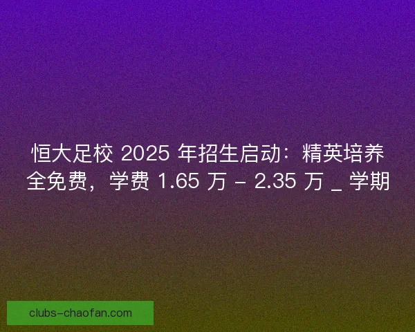 恒大足校 2025 年招生启动：精英培养全免费，学费 1.65 万 - 2.35 万 _ 学期