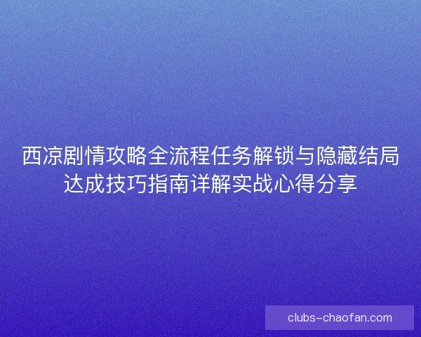 西凉剧情攻略全流程任务解锁与隐藏结局达成技巧指南详解实战心得分享