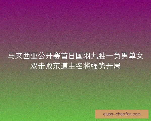 马来西亚公开赛首日国羽九胜一负男单女双击败东道主名将强势开局