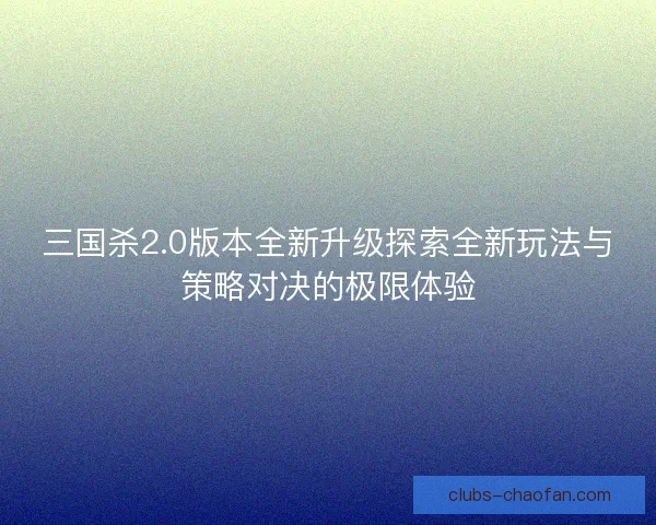 三国杀2.0版本全新升级探索全新玩法与策略对决的极限体验