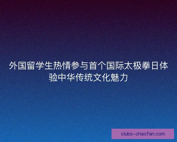 外国留学生热情参与首个国际太极拳日体验中华传统文化魅力