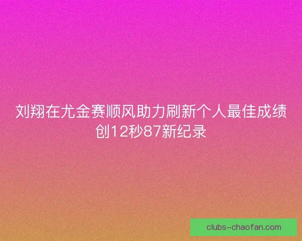 刘翔在尤金赛顺风助力刷新个人最佳成绩创12秒87新纪录 刘翔在尤金赛顺风助力刷新个人最佳成绩创12秒87新纪录