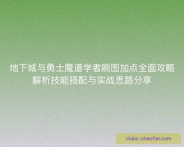 地下城与勇士魔道学者刷图加点全面攻略解析技能搭配与实战思路分享 地下城与勇士魔道学者刷图加点全面攻略解析技能搭配与实战思路分享