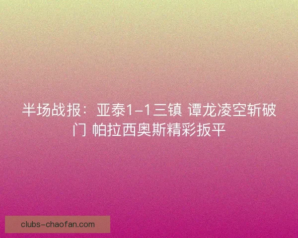 半场战报:亚泰1-1三镇 谭龙凌空斩破门 帕拉西奥斯精彩扳平 半场战报:亚泰1-1三镇 谭龙凌空斩破门 帕拉西奥斯精彩扳平